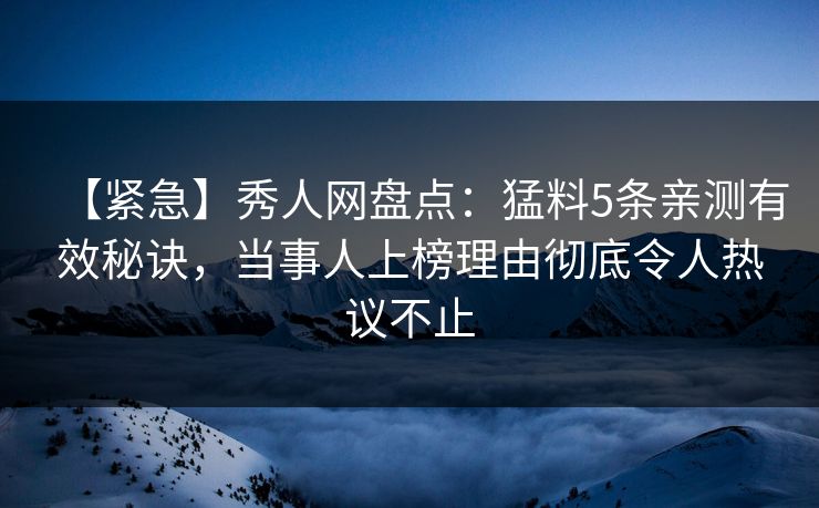 【紧急】秀人网盘点:猛料5条亲测有效秘诀,当事人上榜理由彻底令人热议不止 【紧急】秀人网盘点:猛料5条亲测有效秘诀,当事人上榜理由彻底令人热议不止