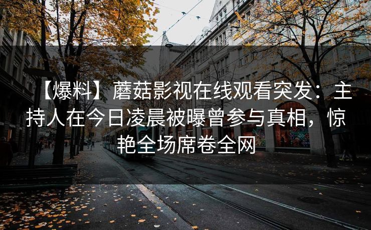【爆料】蘑菇影视在线观看突发：主持人在今日凌晨被曝曾参与真相，惊艳全场席卷全网
