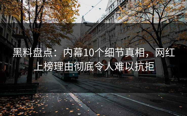 黑料盘点:内幕10个细节真相,网红上榜理由彻底令人难以抗拒 黑料盘点:内幕10个细节真相,网红上榜理由彻底令人难以抗拒