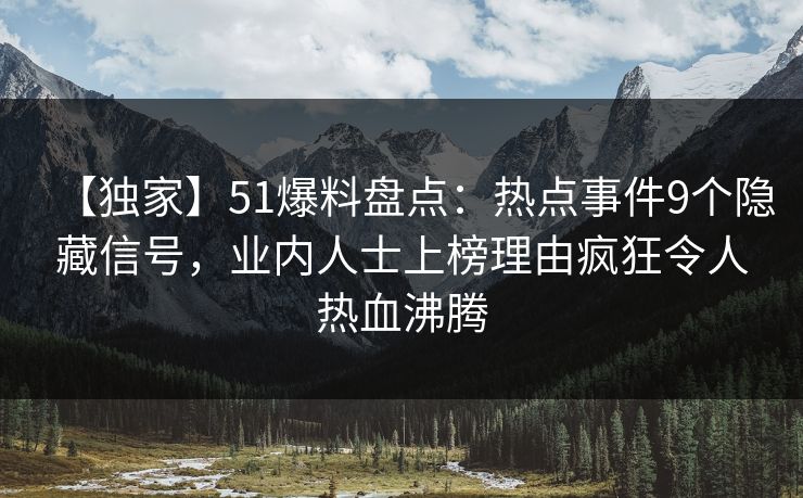 【独家】51爆料盘点：热点事件9个隐藏信号，业内人士上榜理由疯狂令人热血沸腾