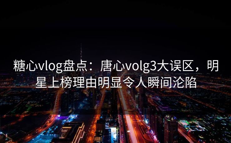 糖心vlog盘点:唐心volg3大误区,明星上榜理由明显令人瞬间沦陷 糖心vlog盘点:唐心volg3大误区,明星上榜理由明显令人瞬间沦陷
