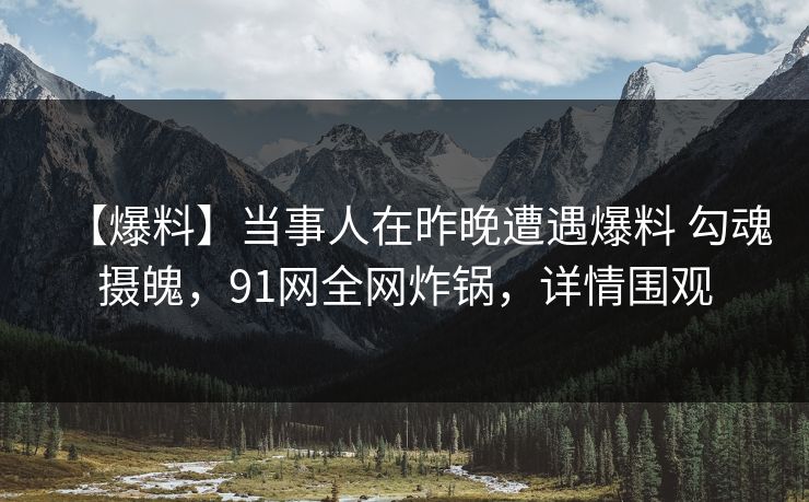 【爆料】当事人在昨晚遭遇爆料 勾魂摄魄，91网全网炸锅，详情围观