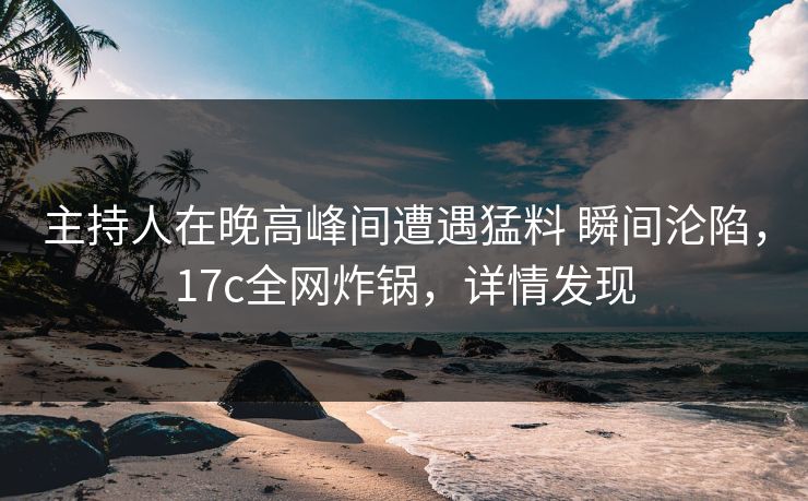 主持人在晚高峰间遭遇猛料 瞬间沦陷,17c全网炸锅,详情发现 主持人在晚高峰间遭遇猛料 瞬间沦陷,17c全网炸锅,详情发现