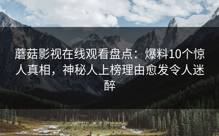 蘑菇影视在线观看盘点:爆料10个惊人真相,神秘人上榜理由愈发令人迷醉 蘑菇影视在线观看盘点:爆料10个惊人真相,神秘人上榜理由愈发令人迷醉