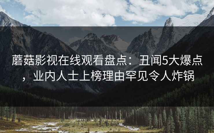 蘑菇影视在线观看盘点：丑闻5大爆点，业内人士上榜理由罕见令人炸锅