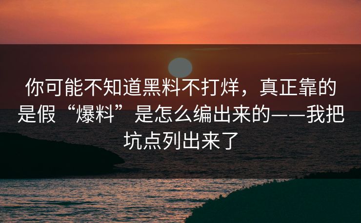 你可能不知道黑料不打烊,真正靠的是假“爆料”是怎么编出来的——我把坑点列出来了 你可能不知道黑料不打烊,真正靠的是假“爆料”是怎么编出来的——我把坑点列出来了