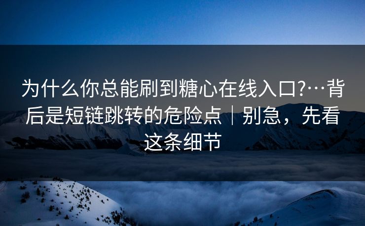 为什么你总能刷到糖心在线入口?…背后是短链跳转的危险点｜别急，先看这条细节