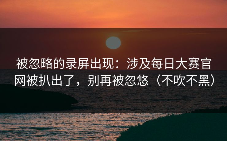 被忽略的录屏出现:涉及每日大赛官网被扒出了,别再被忽悠(不吹不黑) 被忽略的录屏出现:涉及每日大赛官网被扒出了,别再被忽悠(不吹不黑)
