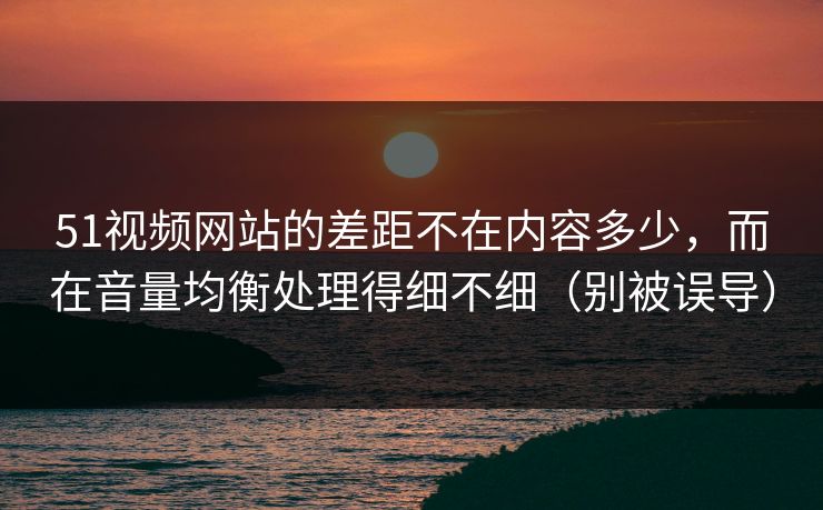 51视频网站的差距不在内容多少,而在音量均衡处理得细不细(别被误导) 51视频网站的差距不在内容多少,而在音量均衡处理得细不细(别被误导)