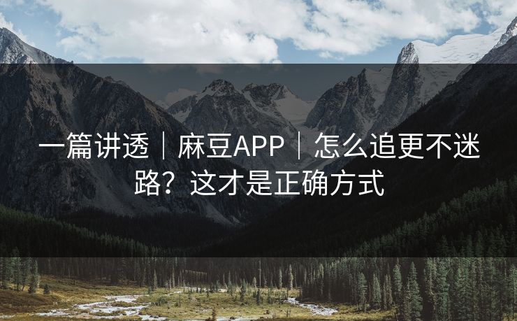 一篇讲透|麻豆APP|怎么追更不迷路?这才是正确方式 一篇讲透|麻豆APP|怎么追更不迷路?这才是正确方式