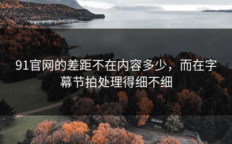 91官网的差距不在内容多少,而在字幕节拍处理得细不细 91官网的差距不在内容多少,而在字幕节拍处理得细不细