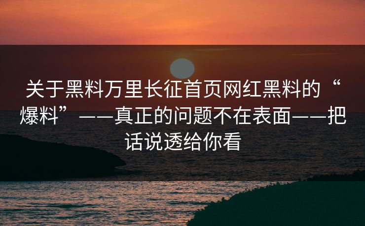 关于黑料万里长征首页网红黑料的“爆料”——真正的问题不在表面——把话说透给你看 关于黑料万里长征首页网红黑料的“爆料”——真正的问题不在表面——把话说透给你看