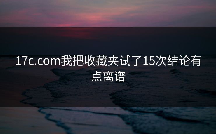 17c.com我把收藏夹试了15次结论有点离谱 17c.com我把收藏夹试了15次结论有点离谱