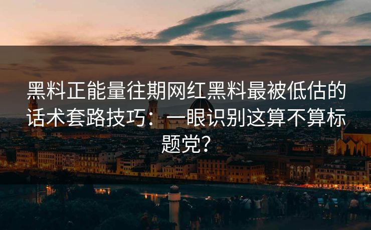 黑料正能量往期网红黑料最被低估的话术套路技巧:一眼识别这算不算标题党? 黑料正能量往期网红黑料最被低估的话术套路技巧:一眼识别这算不算标题党?