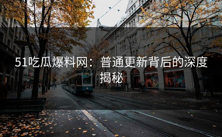 51吃瓜爆料网:普通更新背后的深度揭秘 51吃瓜爆料网:普通更新背后的深度揭秘
