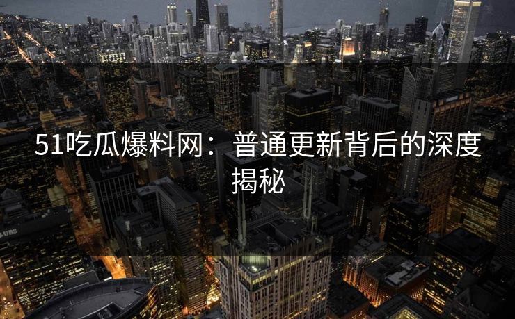 51吃瓜爆料网:普通更新背后的深度揭秘 51吃瓜爆料网:普通更新背后的深度揭秘