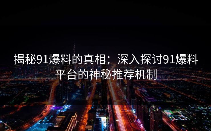 揭秘91爆料的真相:深入探讨91爆料平台的神秘推荐机制 揭秘91爆料的真相:深入探讨91爆料平台的神秘推荐机制