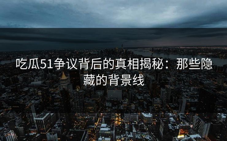 吃瓜51争议背后的真相揭秘:那些隐藏的背景线 吃瓜51争议背后的真相揭秘:那些隐藏的背景线