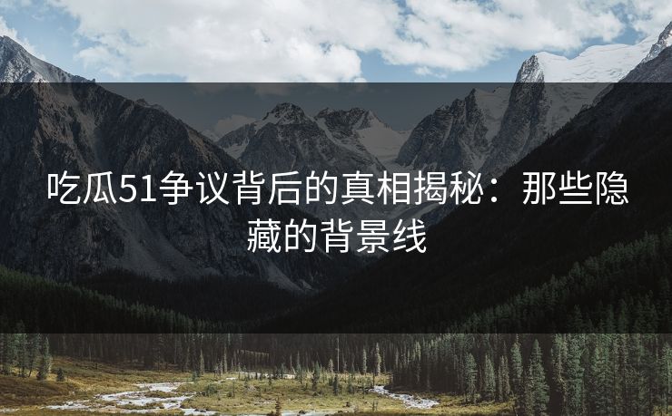 吃瓜51争议背后的真相揭秘:那些隐藏的背景线 吃瓜51争议背后的真相揭秘:那些隐藏的背景线