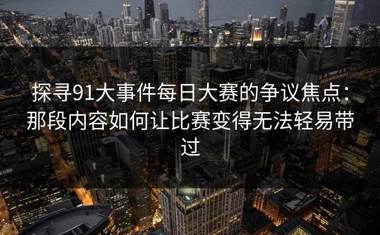 探寻91大事件每日大赛的争议焦点:那段内容如何让比赛变得无法轻易带过 探寻91大事件每日大赛的争议焦点:那段内容如何让比赛变得无法轻易带过