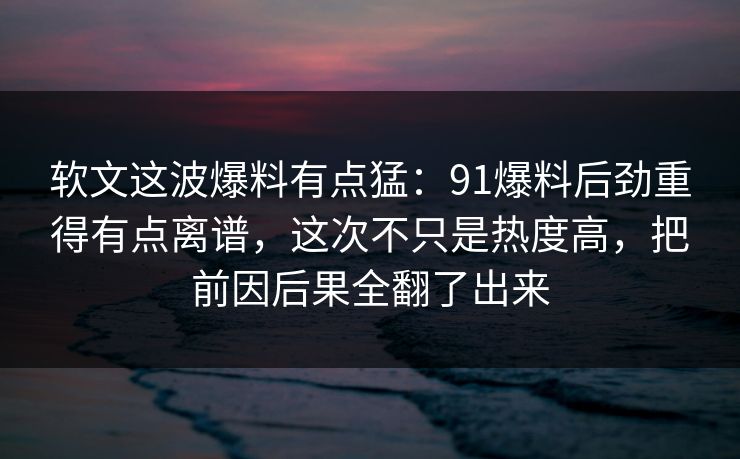 软文这波爆料有点猛:91爆料后劲重得有点离谱,这次不只是热度高,把前因后果全翻了出来 软文这波爆料有点猛:91爆料后劲重得有点离谱,这次不只是热度高,把前因后果全翻了出来