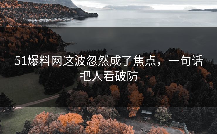 51爆料网这波忽然成了焦点,一句话把人看破防 51爆料网这波忽然成了焦点,一句话把人看破防